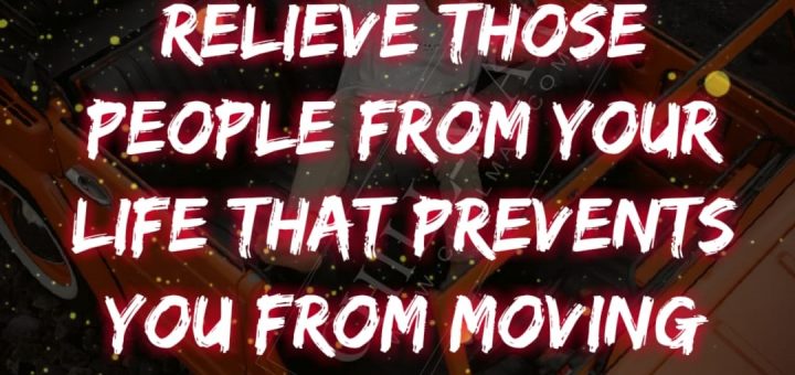 Relieve those people from your life that prevents you from moving forward.